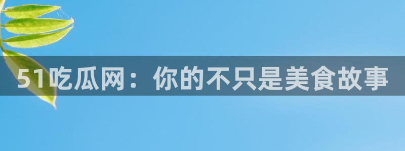 ccgg.ct今日吃瓜：51吃瓜网：你的不只是美食故事