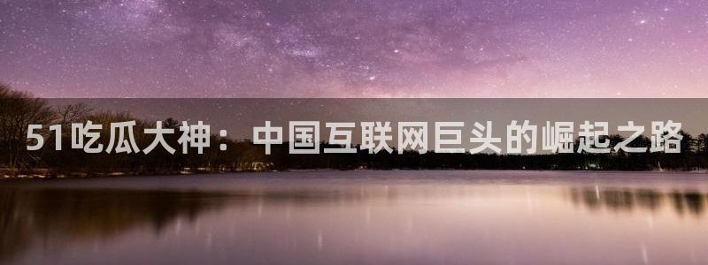 911爆料网红吃瓜：51吃瓜大神：中国互联网巨头的崛起之路