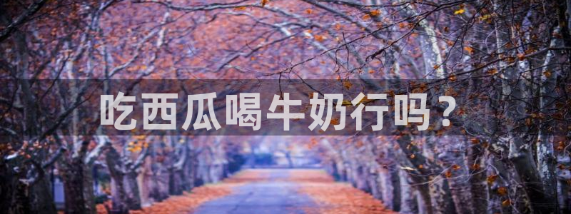吃瓜吃到自己头上：吃西瓜喝牛奶行吗？