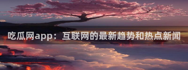 51cg吃瓜网今日吃瓜：吃瓜网app：互联网的最新趋势和热点新闻