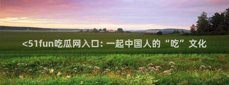 51吃瓜今日吃瓜入口最新：<51fun吃瓜网入口: 一起中国人的“吃”文化