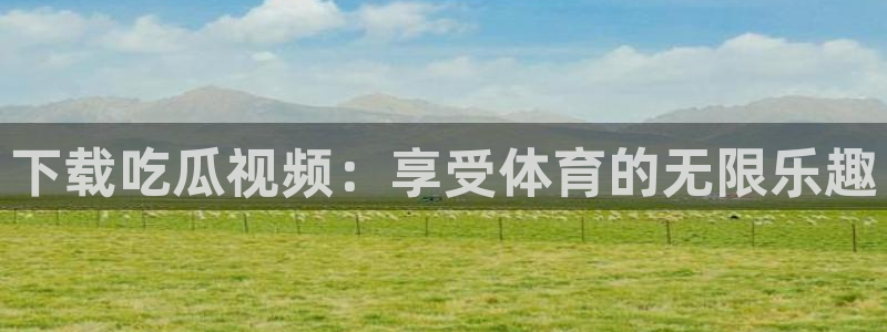 ccgg.mob今日吃瓜：下载吃瓜视频：享受体育的无限乐趣