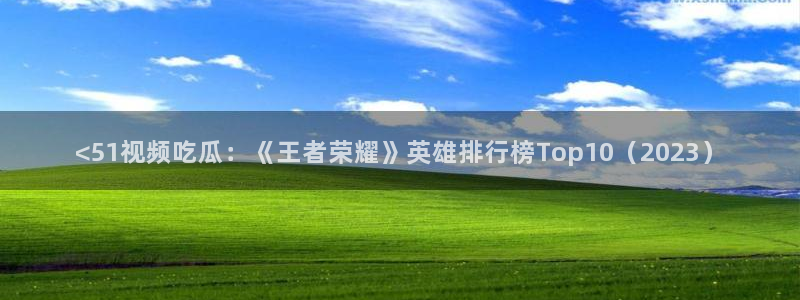 长生武道从九龙夺嫡开始吃瓜：<51视频吃瓜：《王者荣耀》英雄排行榜Top10（2023）