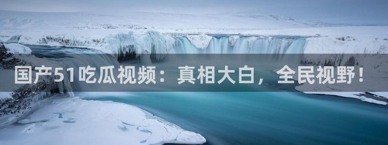 51吃瓜全网最快的吃瓜网站：国产51吃瓜视频：真相大白，全民视野！