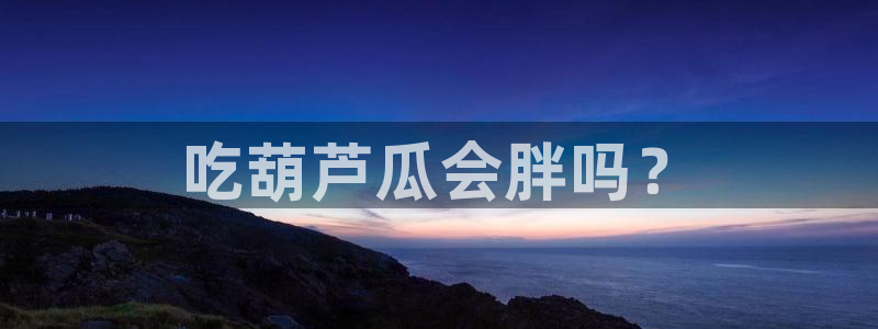 51吃瓜群众路线：吃葫芦瓜会胖吗？