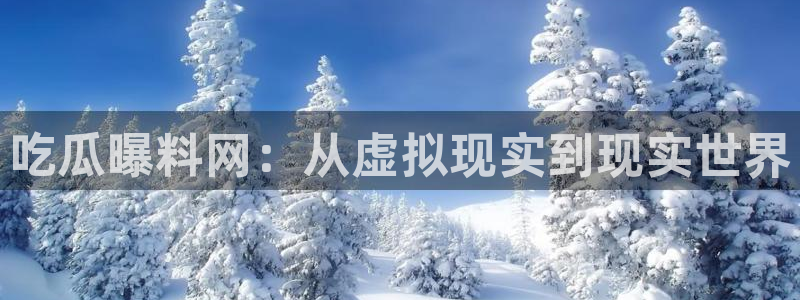 51吃瓜全网最快更新今日热门吃瓜：吃瓜曝料网：从虚拟现实到现实世界