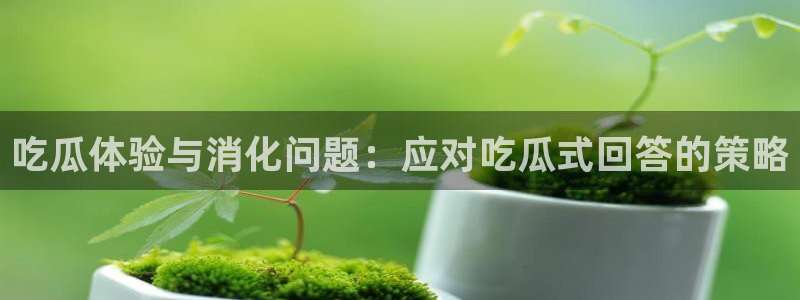 黑料专区：吃瓜体验与消化问题：应对吃瓜式回答的策略