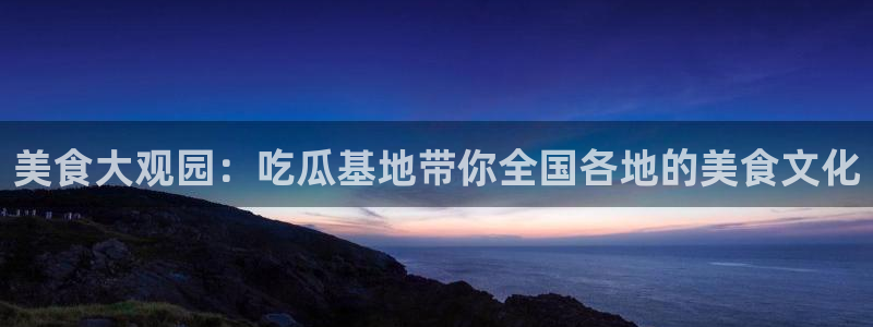 各种网红爆料吃瓜网站：美食大观园：吃瓜基地带你全国各地的美食文化