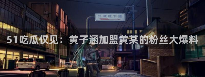51吃瓜网51今日大大瓜：51吃瓜仅见：黄子涵加盟黄某的粉丝大爆料