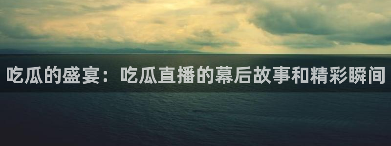 51吃瓜网今日必吃每日大瓜：吃瓜的盛宴：吃瓜直播的幕后故事和精彩瞬间
