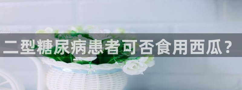 51吃瓜今日吃瓜官网最新：二型糖尿病患者可否食用西瓜？