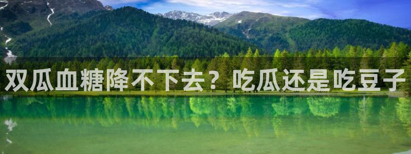 51吃瓜全网更新最快：双瓜血糖降不下去？吃瓜还是吃豆子
