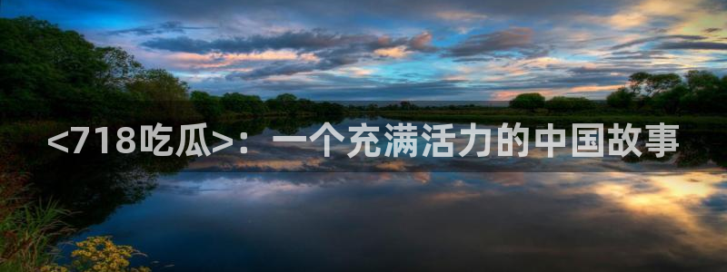51吃瓜 张津瑜:<718吃瓜>:一个充满活力的中国故事