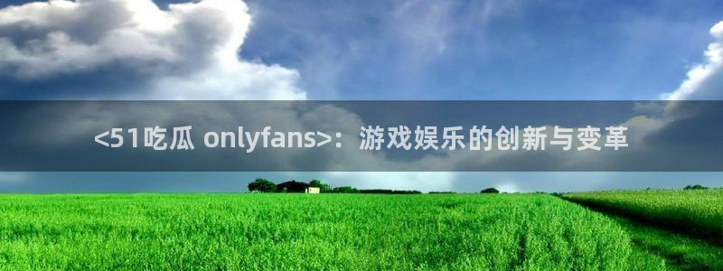 吃瓜：<51吃瓜 onlyfans>：游戏娱乐的创新与变革