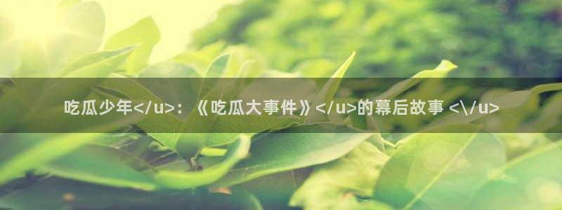 51吃瓜全网最快更新今日热门吃瓜:吃瓜少年</u>:《吃瓜大事件》</u>的幕后故事 <\\/u>
